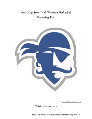 Seton Hall Women’s Basketball 2014-2015 Marketing Plan 1
2014-2015 Seton Hall Women’s Basketball
Marketing Plan
Prepared by Destinee Edwards
Table of contents
 