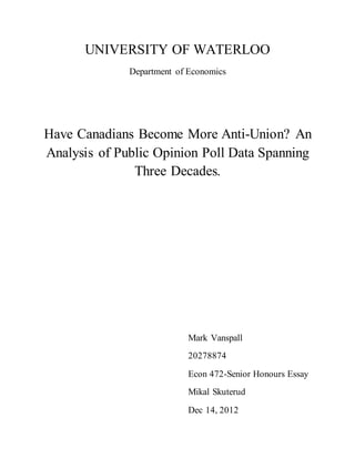UNIVERSITY OF WATERLOO
Department of Economics
Have Canadians Become More Anti-Union? An
Analysis of Public Opinion Poll Data Spanning
Three Decades.
Mark Vanspall
20278874
Econ 472-Senior Honours Essay
Mikal Skuterud
Dec 14, 2012
 