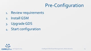 Pre-Configuration
1. Review requirements
2. Install GSM
3. Upgrade GDS
4. Start configuration
20 August 2015 IntelligentWorkload Management, Ritika Nevatia 24
 
