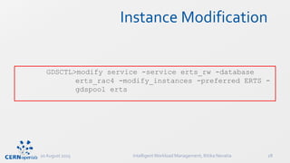 Instance Modification
GDSCTL>modify service -service erts_rw -database
erts_rac4 -modify_instances -preferred ERTS -
gdspool erts
20 August 2015 IntelligentWorkload Management, Ritika Nevatia 28
 