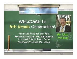 WELCOME to
6th Grade Orientation!
     Assistant Principal- Mr. Fox       Mr. Diaz
  Assistant Principal- Mr. Malkhasyan
                                        Principal
    Assistant Principal- Ms. Soria
    Assistant Principal- Mr. Lenon
 