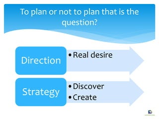 •Real desire
Direction
•Discover
•Create
Strategy
To plan or not to plan that is the
question?
 