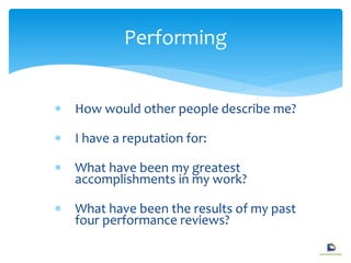  How would other people describe me?
 I have a reputation for:
 What have been my greatest
accomplishments in my work?
 What have been the results of my past
four performance reviews?
Performing
 