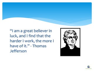 “I am a great believer in
luck, and I find that the
harder I work, the more I
have of it.” - Thomas
Jefferson
 