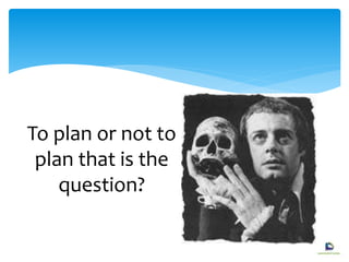 To plan or not to
plan that is the
question?
 