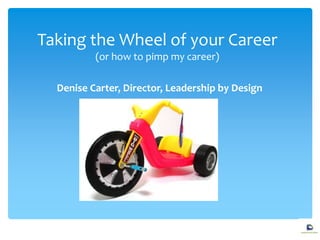 Taking the Wheel of your Career
(or how to pimp my career)
Denise Carter, Director, Leadership by Design
 