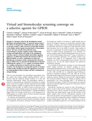 Virtual and biomolecular screening converge on
a selective agonist for GPR30
Cristian G Bologa1,7, Chetana M Revankar2,3,7, Susan M Young3, Bruce S Edwards3,4, Jeffrey B Arterburn5,
Alexander S Kiselyov6, Matthew A Parker6, Sergey E Tkachenko6, Nikolay P Savchuck6, Larry A Sklar3,4,
Tudor I Oprea1 & Eric R Prossnitz2,3
Estrogen is a hormone critical in the development, normal
physiology and pathophysiology1 of numerous human tissues2.
The effects of estrogen have traditionally been solely ascribed
to estrogen receptor a (ERa) and more recently ERb, members
of the soluble, nuclear ligand–activated family of transcription
factors3. We have recently shown that the seven-
transmembrane G protein–coupled receptor GPR30 binds
estrogen with high afﬁnity and resides in the endoplasmic
reticulum, where it activates multiple intracellular signaling
pathways4. To differentiate between the functions of ERa or
ERb and GPR30, we used a combination of virtual and
biomolecular screening to isolate compounds that selectively
bind to GPR30. Here we describe the identiﬁcation of the ﬁrst
GPR30-speciﬁc agonist, G-1 (1), capable of activating GPR30
in a complex environment of classical and new estrogen
receptors. The development of compounds speciﬁc to estrogen
receptor family members provides the opportunity to increase
our understanding of these receptors and their contribution to
estrogen biology.
With our recent description of an intracellular transmembrane estro-
gen receptor that initiates multiple signaling pathways4, some in
common with the traditional estrogen receptors, it is clear that
dissecting GPR30-speciﬁc cellular and physiological responses is
essential to understanding the fundamental mechanisms of estrogen
action. To this end, we sought to identify compounds that show highly
selective binding to GPR30 as compared with the classical estrogen
receptors (ERa and ERb). As GPR30 is known to bind many of the
same ligands as classical estrogen receptors (for example, 17b-estradiol
(2), 4-hydroxytamoxifen (3), ICI182,780 (4))4–6, though with differing
cellular effects (for example, ICI182,780 is an ER antagonist but a
GPR30 agonist), we screened a library of diverse chemical compounds
to identify GPR30-speciﬁc ligands.
To minimize the biomolecular screening required, we ﬁrst used
virtual screening7, which has recently become increasingly recognized
as a complement to bioactivity screening8. Virtual screening aims to
sift through vast numbers of structures to rapidly identify those of
interest for biological screening. Its experimental counterpart, high-
throughput screening, is also aimed at sifting through large numbers
of compounds, often based on single-point, single-experiment results.
Both procedures rely on the ability to process a large number of
structures or compounds9. We therefore began by virtually screening a
library of 10,000 molecules (preoptimized to be enriched in G
protein–coupled receptor (GPCR)-binding ligands based on the con-
cept of the GPCR-privileged substructure10) using a combination of
2D- and 3D-similarity approaches. Our combined similarity score
attributed 40% weight to 2D ﬁngerprints, 40% to shape-based
similarities and 20% to pharmacophore-based similarity. Given this
composite score, the top 100 ranked molecules were selected for
biomolecular screening.
To accomplish the biomolecular screening, we used a ﬂuorescently
labeled estrogen derivative (an Alexa633 conjugate of 17a-[4-
aminomethyl-phenylethynyl]-estra-1,3,5(10)-triene-3,17b-diol (5), E2-
Alexa633) that we have recently developed and shown to bind GPR30
as well as ERa and ERb (ref. 4). Competitive ligand binding was
assessed in transiently transfected COS7 cells, which do not show
detectable speciﬁc binding of the ﬂuorescent estrogen in the absence of
exogenous receptors. Binding was measured with a high-throughput
ﬂow cytometric platform (HyperCyt) capable of sampling rates of
approximately 1 per s from microplate wells11,12. To maximize the
bound ﬂuorescent signal, a GPR30-GFP fusion protein was expressed
and cells were gated for high levels of green (FL1) ﬂuorescence (that is,
GPR30 expression).
Biomolecular screening was carried out with 17b-estradiol as a
positive control to block speciﬁc binding of E2-Alexa633 to GPR30.
Calculation of the Z¢ factor, a measure of screening assay quality that
reﬂects both assay signal dynamic range and data variation of the
signal13, yielded a value of 0.5–0.7, indicating the robustness of the
assay. From the primary screen performed at a compound concentra-
tion of 10 mM, three compounds resulted in inhibition of ﬂuorescent
estrogen binding greater than 60%. These compounds, as well as
numerous intermediate-quality hits, were retested manually from the
©2006NaturePublishingGrouphttp://www.nature.com/naturechemicalbiology
Received 23 December 2005; accepted 9 February 2006; published online 05 March 2006; doi:10.1038/nchembio775
1Division of Biocomputing, 2Department of Cell Biology & Physiology, 3Cancer Research and Treatment Center and 4Department of Pathology, University of New Mexico
Health Sciences Center, Albuquerque, New Mexico 87131, USA. 5Department of Chemistry and Biochemistry, New Mexico State University, Las Cruces, New Mexico
88003, USA. 6Chemical Diversity Labs Inc., 11558 Sorrento Valley Road, San Diego, California 92121, USA. 7These authors contributed equally to this work.
Correspondence should be addressed to E.R.P. (EProssnitz@salud.unm.edu) or T.I.O. (TOprea@salud.unm.edu).
NATURE CHEMICAL BIOLOGY ADVANCE ONLINE PUBLICATION 1
L E T T E R S
 