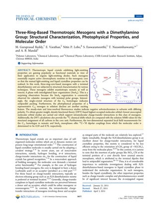Three-Ring-Based Thermotropic Mesogens with a Dimethylamino
Group: Structural Characterization, Photophysical Properties, and
Molecular Order
M. Guruprasad Reddy,†
E. Varathan,‡
Nitin P. Lobo,§
S. Easwaramoorthi,‡
T. Narasimhaswamy,*,†
and A. B. Mandal‡
†
Polymer Laboratory, ‡
Chemical Laboratory, and §
Chemical Physics Laboratory, CSIR-Central Leather Research Institute, Adyar,
Chennai 600020, India
*S Supporting Information
ABSTRACT: Thermotropic liquid crystals exhibiting light-emitting
properties are gaining popularity as functional materials in view of
their application in organic light-emitting diodes. Such mesogens
essentially require active chromophoric moieties in the mesogenic core
so that the mutual light-emitting and liquid crystalline properties can be
realized. In this work, three-ring-core-based mesogens with a terminal
dimethylamino unit are subjected to structural characterization by various
techniques. These mesogens exhibit enantiotropic nematic as well as
smectic A phase with interdigitated layer organization (SmAd). This is a
surprising observation because the SmAd organization is commonly
observed for calamitic mesogens with terminal polar groups. Interest-
ingly, the single-crystal structure of the C6 homologue indicates
antiparallel packing. Furthermore, the photophysical properties of a
representative C12 mesogen in solution disclose yet another exciting
feature. The steady-state and time-resolved ﬂuorescence studies indicate negative solvotochromism in solvents with diﬀering
polarity. To obtain greater insight, density functional theory (DFT)-based highest occupied molecular orbital−lowest unoccupied
molecular orbital studies are carried out which support intramolecular charge-transfer interactions in this class of mesogens.
Additionally, the DFT calculations also provide the 13
C chemical shifts which are compared with the solution NMR values for the
structural assignment of all carbons in the core unit. Furthermore, the two-dimensional separated local ﬁeld measurements for
the C12 homologue in nematic and SmAd mesophases oﬀer 13
C−1
H dipolar couplings from which the molecular order is
determined to be 0.59 and 0.70, respectively.
■ INTRODUCTION
Thermotropic liquid crystals are an important class of self-
organized molecular entities which are in dynamic motion yet
possess long-range orientational order.1−3
The construction of
liquid crystalline molecules is usually carried out by adopting a
covalent strategy.4−6
In recent years, use of noncovalent
interactions, namely, hydrogen bonding, π−π interactions,
charge-transfer interactions etc., for the construction of liquid
crystals has gained recognition.7−9
In a noncovalent approach
of building mesogens, the molecular core demands a terminal
active functionality.10
For example, in the case of hydrogen
bonding-based mesogens, the core is designed to have a donor
(carboxylic acid) or an acceptor (pyridine) as a vital part.11,12
For those based on charge-transfer interactions, typically an
electron-releasing group such as an N,N-dimethylamino moiety
is preferred at terminal location.13,14
Generally, charge-transfer
complexes in liquid crystalline molecules are perceived between
a donor and an acceptor, which could be either mesogenic or
nonmesogenic.15,16
In contrast, the intramolecular charge-
transfer interactions of mesogens involving donor and acceptor
as integral parts of the molecule are relatively less explored.17
Quite remarkably, though the N,N-dimethylamino group is an
excellent donor for charge-transfer interactions, for liquid
crystalline properties, this moiety is considered to be less
eﬃcient owing to the orientation of CH3 group of −N(CH3)2
away from the molecular plane.18,19
In this context, it is curious
to note that the insertion of polar groups like NO2, CN at the
terminal position of a core directly favor unusual smectic
mesophases, which is attributed to the terminal dipoles that
lead to antiparallel organization.20−23
Thus, it is of considerable
importance to undertake investigations dealing with N,N-
dimethylamino-based mesogens in liquid crystalline phase to
understand the molecular organization. In such mesogens,
besides the liquid crystallinity, the other important properties
such as charge-transfer complex and photoluminescence would
be of signiﬁcant interest because the π-conjugated organic
Received: January 21, 2015
Revised: March 27, 2015
Published: April 3, 2015
Article
pubs.acs.org/JPCC
© 2015 American Chemical Society 9477 DOI: 10.1021/acs.jpcc.5b00630
J. Phys. Chem. C 2015, 119, 9477−9487
 