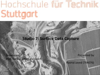 Studio 7: Surface Data Capture
Presented by
Rashid Javed (704076)
Supervisor:
Prof. Dr. Ing. Eberhard Gülch
 