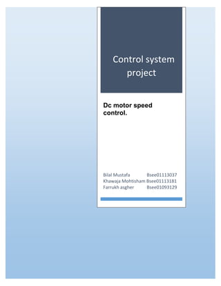 Control system
project
Dc motor speed
control.
Bilal Mustafa Bsee01113037
Khawaja Mohtisham Bsee01113181
Farrukh asgher Bsee01093129