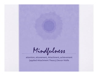 Mindfulness
attention,	
  attunement,	
  Attachment,	
  achievement	
  
(applied	
  Attachment	
  Theory)	
  Devon	
  Wolfe	
  
 