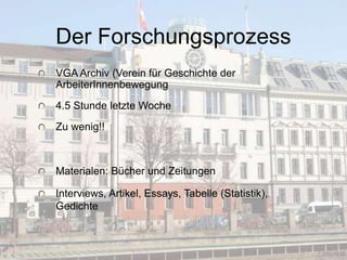 Der Forschungsprozess
VGA Archiv (Verein für Geschichte der
ArbeiterInnenbewegung
4.5 Stunde letzte Woche
Zu wenig!!
Materialen: Bücher und Zeitungen
Interviews, Artikel, Essays, Tabelle (Statistik),
Gedichte
 