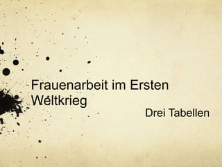 Frauenarbeit im Ersten
Weltkrieg
Drei Tabellen
 
