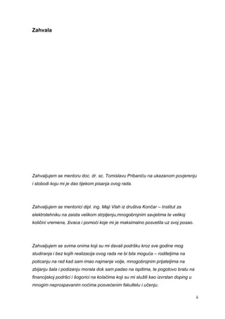 ii
Zahvala
Zahvaljujem se mentoru doc. dr. sc. Tomislavu Pribaniću na ukazanom povjerenju
i slobodi koju mi je dao tijekom pisanja ovog rada.
Zahvaljujem se mentorici dipl. ing. Maji Vlah iz društva Končar – Institut za
elektrotehniku na zaista velikom strpljenju,mnogobrojnim savjetima te velikoj
količini vremena, živaca i pomoći koje mi je maksimalno posvetila uz svoj posao.
Zahvaljujem se svima onima koji su mi davali podršku kroz sve godine mog
studiranja i bez kojih realizacija ovog rada ne bi bila moguća – roditeljima na
poticanju na rad kad sam imao najmanje volje, mnogobrojnim prijateljima na
zbijanju šala i podizanju morala dok sam padao na ispitima, te pogotovo bratu na
financijskoj podršci i šogorici na kolačima koji su mi služili kao izvrstan doping u
mnogim neprospavanim noćima posvećenim fakultetu i učenju.
 