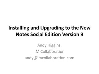 Installing and Upgrading to the New
Notes Social Edition Version 9
Andy Higgins,
IM Collaboration
andy@imcollaboration.com
 