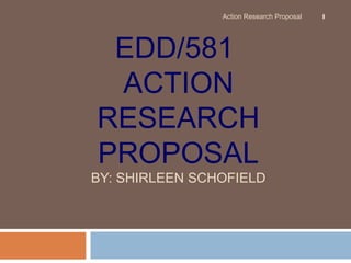 EDD/581
ACTION
RESEARCH
PROPOSAL
BY: SHIRLEEN SCHOFIELD
1Action Research Proposal
 