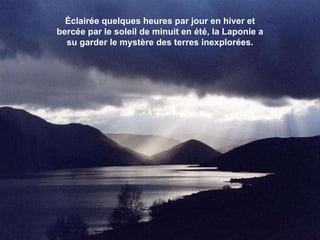 Éclairée quelques heures par jour en hiver et bercée par le soleil de minuit en été, la Laponie a su garder le mystère des terres inexplorées. 