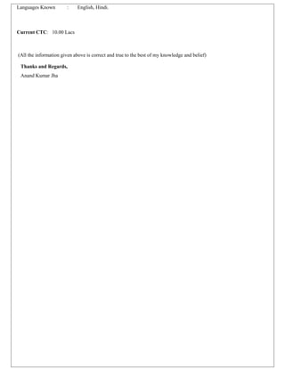 Languages Known : English, Hindi.
Current CTC: 10.00 Lacs
(All the information given above is correct and true to the best of my knowledge and belief)
Thanks and Regards,
Anand Kumar Jha
 