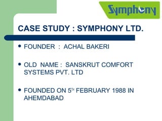 CASE STUDY : SYMPHONY LTD.
 FOUNDER : ACHAL BAKERI
 OLD NAME : SANSKRUT COMFORT
SYSTEMS PVT. LTD
 FOUNDED ON 5TH
FEBRUARY 1988 IN
AHEMDABAD
 