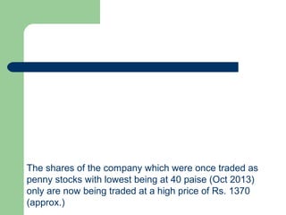 The shares of the company which were once traded as
penny stocks with lowest being at 40 paise (Oct 2013)
only are now being traded at a high price of Rs. 1370
(approx.)
 