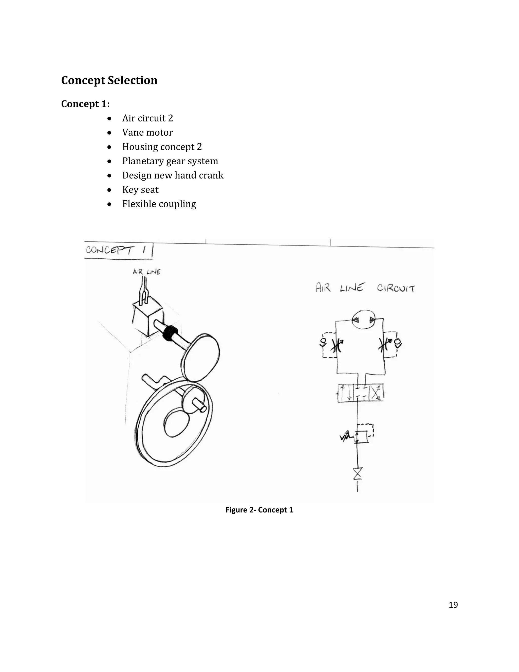 19
Concept Selection
Concept 1:
 Air circuit 2
 Vane motor
 Housing concept 2
 Planetary gear system
 Design new hand crank
 Key seat
 Flexible coupling
Figure 2- Concept 1
 