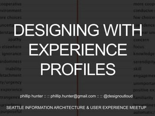 DESIGNING WITH
EXPERIENCE
PROFILES
phillip hunter :: :: phillip.hunter@gmail.com :: :: @designoutloud
SEATTLE INFORMATION ARCHITECTURE & USER EXPERIENCE MEETUP
 