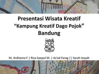 Presentasi Wisata Kreatif
“Kampung Kreatif Dago Pojok”
Bandung
M. Arditama F | Riza Saepul M. | As’ad Farag || Sarah Iasyah
 