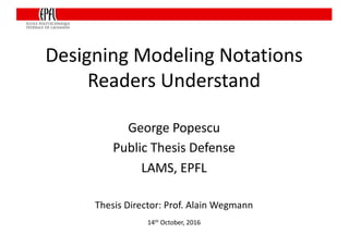 Designing	Modeling	Notations		
Readers	Understand
Thesis	Director:	Prof.	Alain	Wegmann
14th October,	2016
George	Popescu
Public	Thesis	Defense
LAMS,	EPFL
 