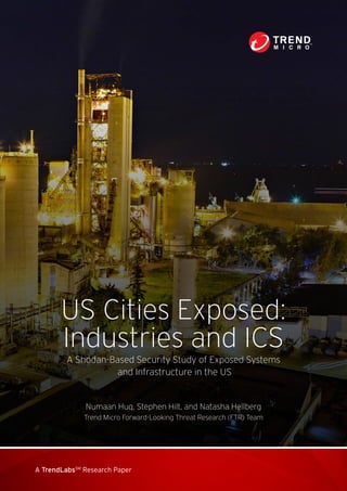 A TrendLabsSM
Research Paper
US Cities Exposed:
Industries and ICS
A Shodan-Based Security Study of Exposed Systems
and Infrastructure in the US
Numaan Huq, Stephen Hilt, and Natasha Hellberg
Trend Micro Forward-Looking Threat Research (FTR) Team
 