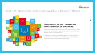www.digitalworks.pt
ENCARAMOS O DIGITAL COMO FACTOR
TRANSFORMADOR DE REALIDADES.
Acreditamos na tecnologia digital como forma de transformar o mundo.
Servimo-nos da estratégia e da tecnologia para criar as soluções que
levam os negócios ao próximo nível.
Conseguimo-lo atraindo os melhores talentos e criando uma equipa
sólida, versátil e motivada que, em todas as fases de cada projeto,
acrescenta valor aos negócios dos nossos clientes.
[ Fundada em 2010 ] [ Centro de Produção em Évora ] [ +30 Developers ] [ + 500 Projetos ][ Escritórios em Lisboa e Londres ]
 