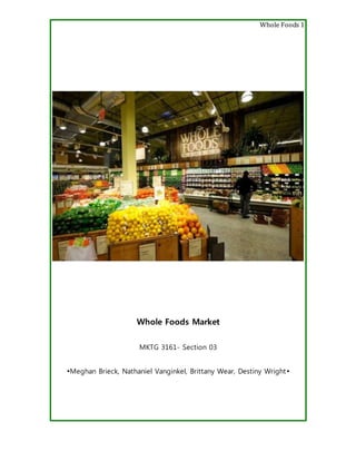 Whole Foods 1
Whole Foods Market
MKTG 3161- Section 03
Meghan Brieck, Nathaniel Vanginkel, Brittany Wear, Destiny Wright





 