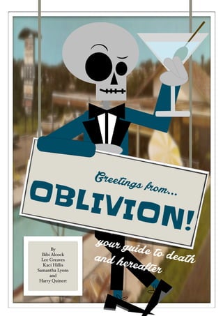 Greetings from...OBLIVION!
your guide to deathand hereafter
By
Bibi Alcock
Lee Greaves
Kaci Hillis
Samantha Lyons
and
Harry Quinert
 