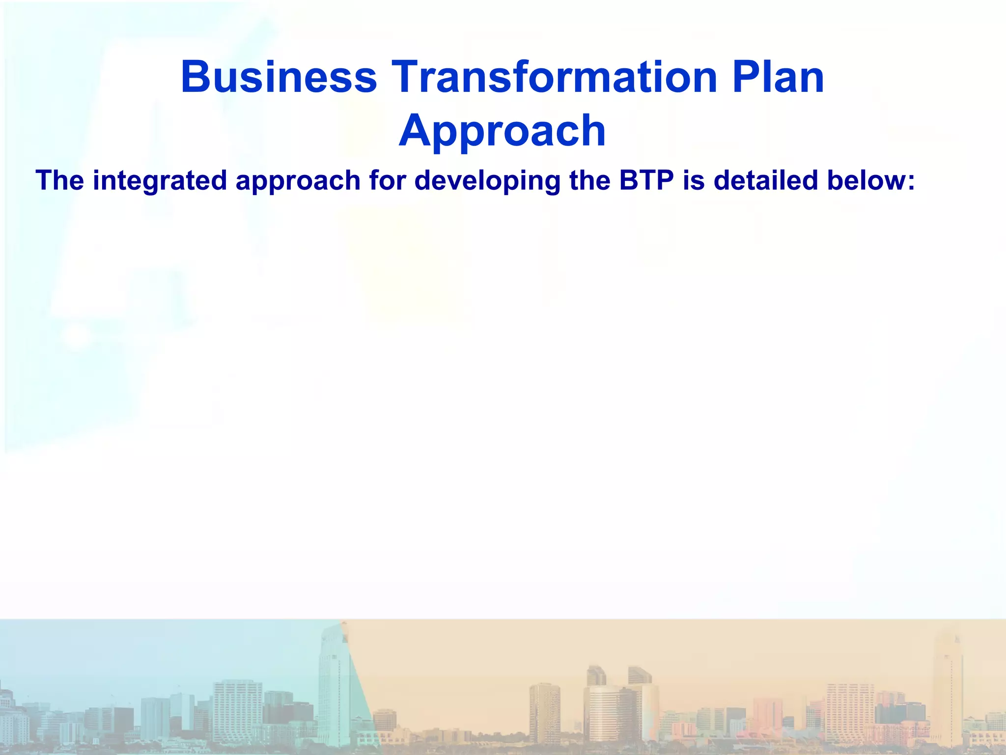 Business Transformation Plan
Approach
The integrated approach for developing the BTP is detailed below:
 