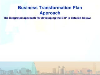 Business Transformation Plan
Approach
The integrated approach for developing the BTP is detailed below:
 