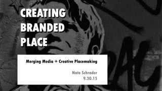 CREATING
BRANDED
PLACE
Merging Media + Creative Placemaking
Nate Schrader
9.30.15
CREATING
BRANDED
PLACE
 