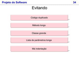 Projeto do Software 34
Código duplicado
Evitando
Método longo
Classe grande
Lista de parâmetros longa
Má indentação
 
