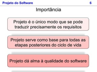 Projeto do Software 6
Importância
Projeto é o único modo que se pode
traduzir precisamente os requisitos
Projeto serve como base para todas as
etapas posteriores do ciclo de vida
Projeto dá alma à qualidade do software
 