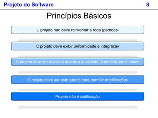 Projeto do Software 8
Princípios Básicos
O projeto não deve reinventar a roda (padrões)
O projeto deve exibir uniformidade e integração
O projeto deve ser avaliado quanto à qualidade, à medida que é criado
O projeto deve ser estruturado para permitir modificações
Projeto não é codificação
 