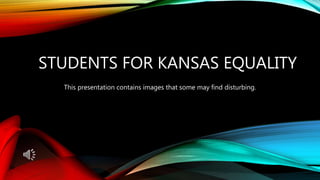 STUDENTS FOR KANSAS EQUALITY
This presentation contains images that some may find disturbing.
 