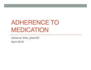 ADHERENCE TO
MEDICATION
Johanna Visa, pharmD
April 2016
 