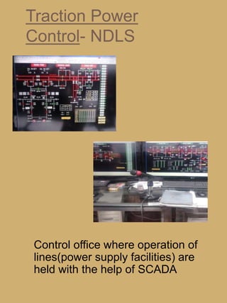 Control office where operation of
lines(power supply facilities) are
held with the help of SCADA
Traction Power
Control- NDLS
 