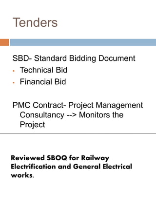 Tenders
SBD- Standard Bidding Document
 Technical Bid
 Financial Bid
PMC Contract- Project Management
Consultancy --> Monitors the
Project
Reviewed SBOQ for Railway
Electrification and General Electrical
works.
 