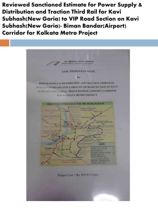 Reviewed Sanctioned Estimate for Power Supply &
Distribution and Traction Third Rail for Kavi
Subhash(New Garia) to VIP Road Section on Kavi
Subhash(New Garia)- Biman Bandar(Airport)
Corridor for Kolkata Metro Project
 