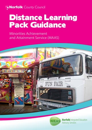Distance Learning
Pack Guidance
Minorities Achievement
and Attainment Service (MAAS)
Norfolk County Council
Norfolk Integrated Education
Advisory ServicesNIEAS
 