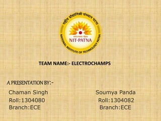 A PRESENTATIONBY:-
Chaman Singh Soumya Panda
Roll:1304080 Roll:1304082
Branch:ECE Branch:ECE
TEAM NAME:- ELECTROCHAMPS
 