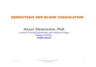 HEMOSTASIS AND BLOOD COAGULATION
Aaser Abdelazim, PhD
Lecturer of medical biochemistry and molecular biology
01-12-2011
Chemistry of blood and body fluids
Dr Aaser Abdelazim
101
Lecturer of medical biochemistry and molecular biology
Zagazig university
asr@zu.edu.eg
 