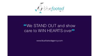 “We STAND OUT and show 
care to WIN HEARTS over” 
www.bluefootedagency.com 
 