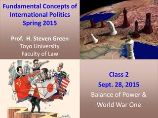 Fundamental Concepts of
International Politics
Spring 2015
Prof. H. Steven Green
Toyo University
Faculty of Law
Class 2
Sept. 28, 2015
Balance of Power &
World War One
 