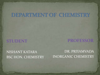 STUDENT
NISHANT KATARA
BSC HON. CHEMISTRY
PROFESSOR
DR. PRIYAMVADA
INORGANIC CHEMISTRY
 