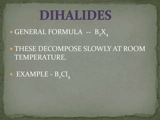  GENERAL FORMULA -- B2X4
 THESE DECOMPOSE SLOWLY AT ROOM
TEMPERATURE.
 EXAMPLE - B2Cl4
 